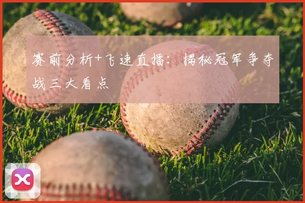 赛前分析+飞速直播：揭秘冠军争夺战三大看点