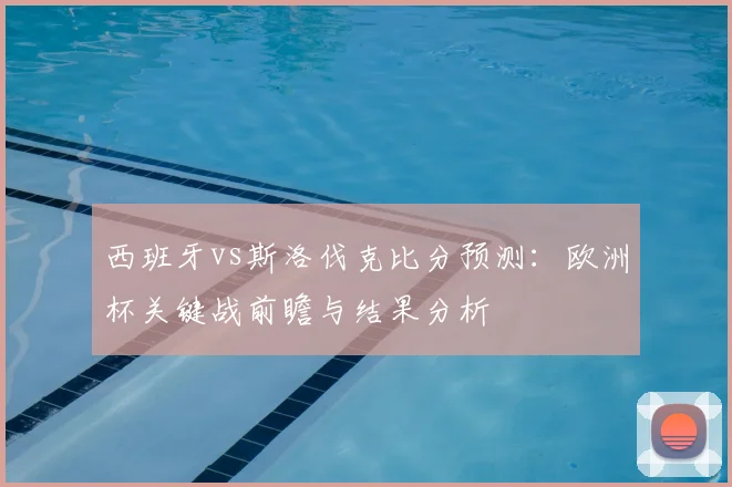 西班牙vs斯洛伐克比分预测：欧洲杯关键战前瞻与结果分析