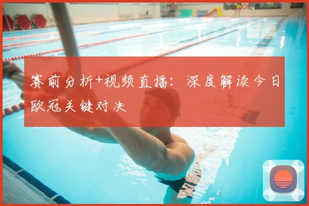 赛前分析+视频直播：深度解读今日欧冠关键对决