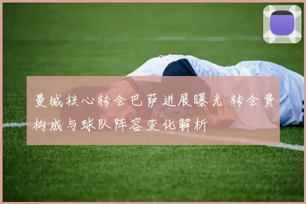 曼城核心转会巴萨进展曝光 转会费构成与球队阵容变化解析