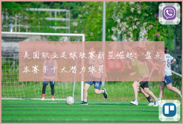 美国职业足球联赛新星崛起：盘点本赛季十大潜力球员