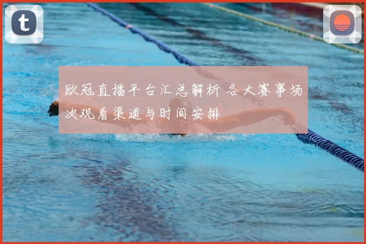 欧冠直播平台汇总解析 各大赛事场次观看渠道与时间安排