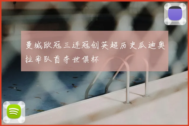 曼城欧冠三连冠创英超历史瓜迪奥拉率队首夺世俱杯