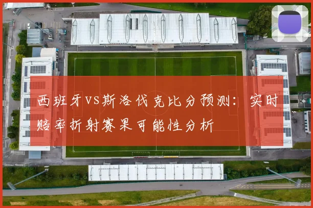 西班牙vs斯洛伐克比分预测：实时赔率折射赛果可能性分析