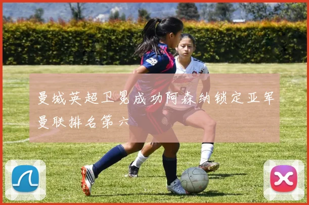 曼城英超卫冕成功阿森纳锁定亚军曼联排名第六